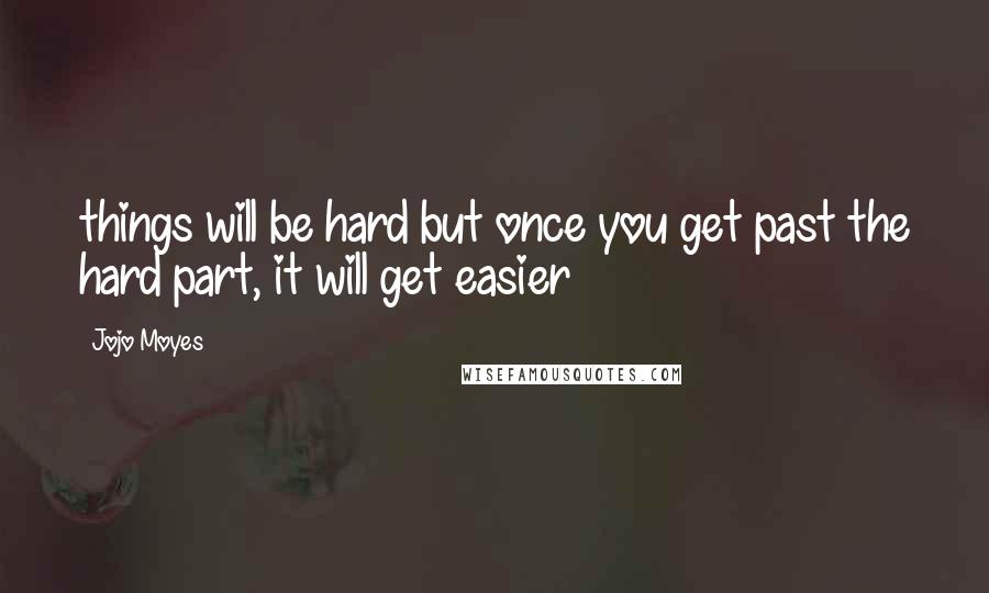 Jojo Moyes Quotes: things will be hard but once you get past the hard part, it will get easier