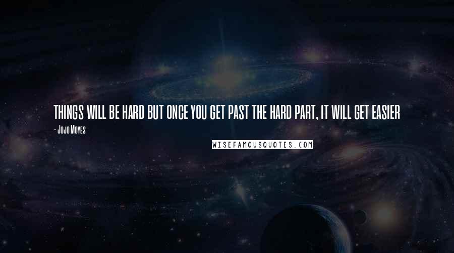 Jojo Moyes Quotes: things will be hard but once you get past the hard part, it will get easier