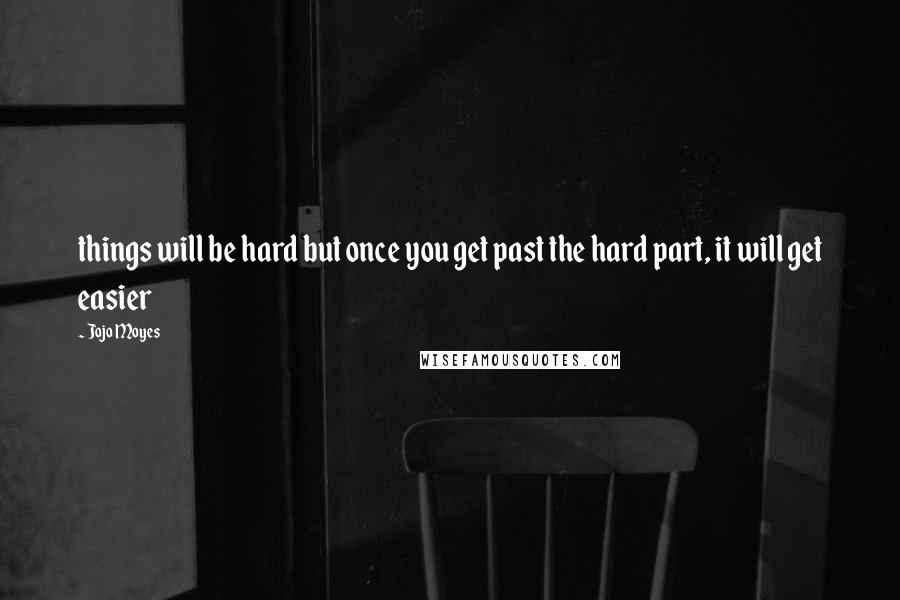 Jojo Moyes Quotes: things will be hard but once you get past the hard part, it will get easier