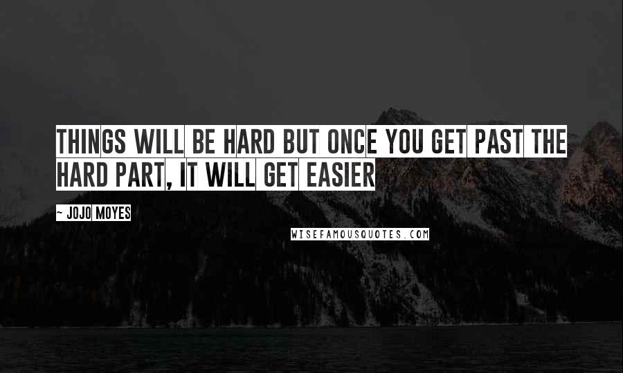 Jojo Moyes Quotes: things will be hard but once you get past the hard part, it will get easier