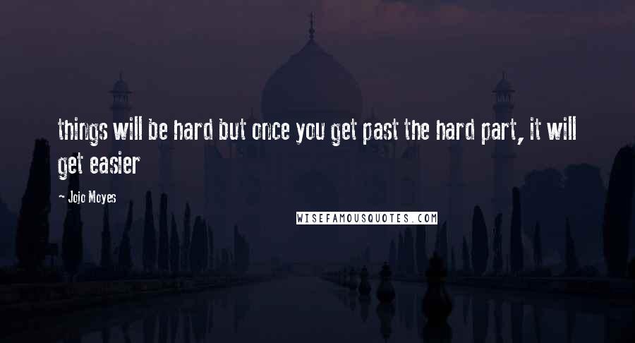 Jojo Moyes Quotes: things will be hard but once you get past the hard part, it will get easier