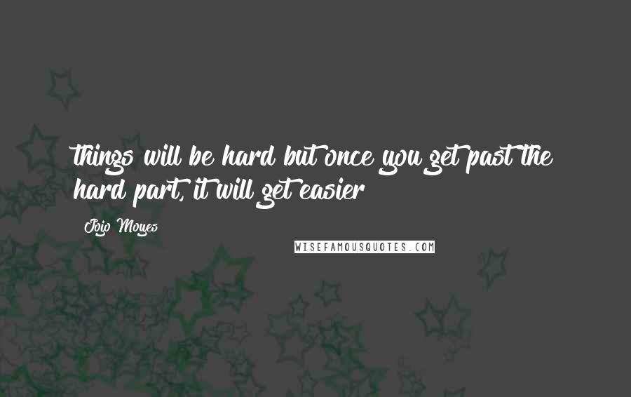 Jojo Moyes Quotes: things will be hard but once you get past the hard part, it will get easier