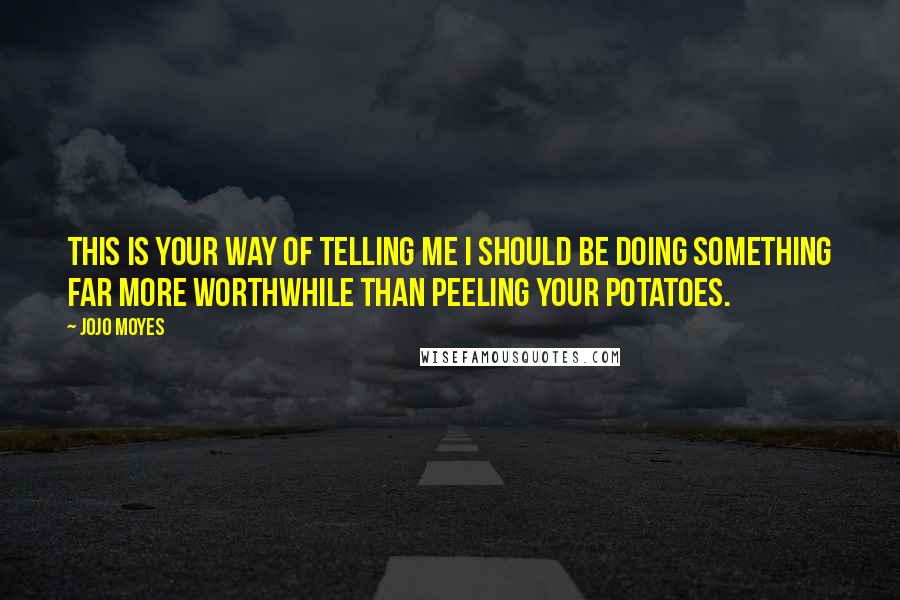 Jojo Moyes Quotes: This is your way of telling me I should be doing something far more worthwhile than peeling your potatoes.