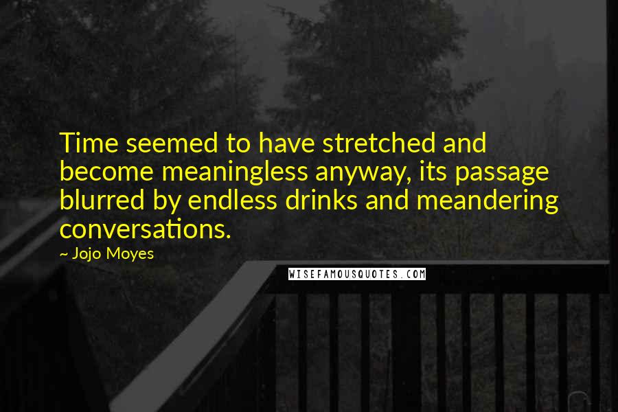 Jojo Moyes Quotes: Time seemed to have stretched and become meaningless anyway, its passage blurred by endless drinks and meandering conversations.