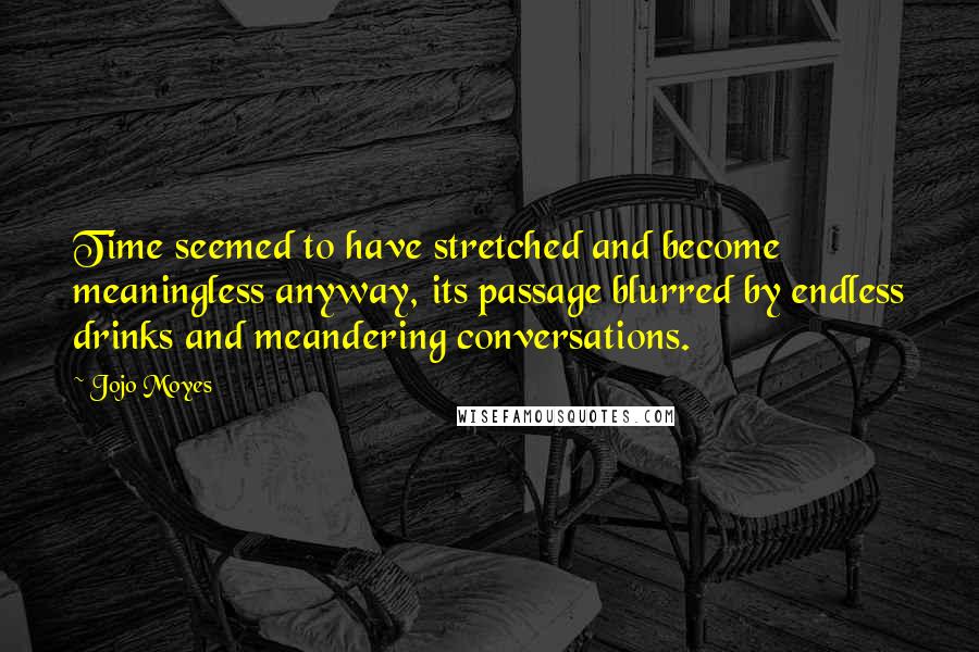 Jojo Moyes Quotes: Time seemed to have stretched and become meaningless anyway, its passage blurred by endless drinks and meandering conversations.