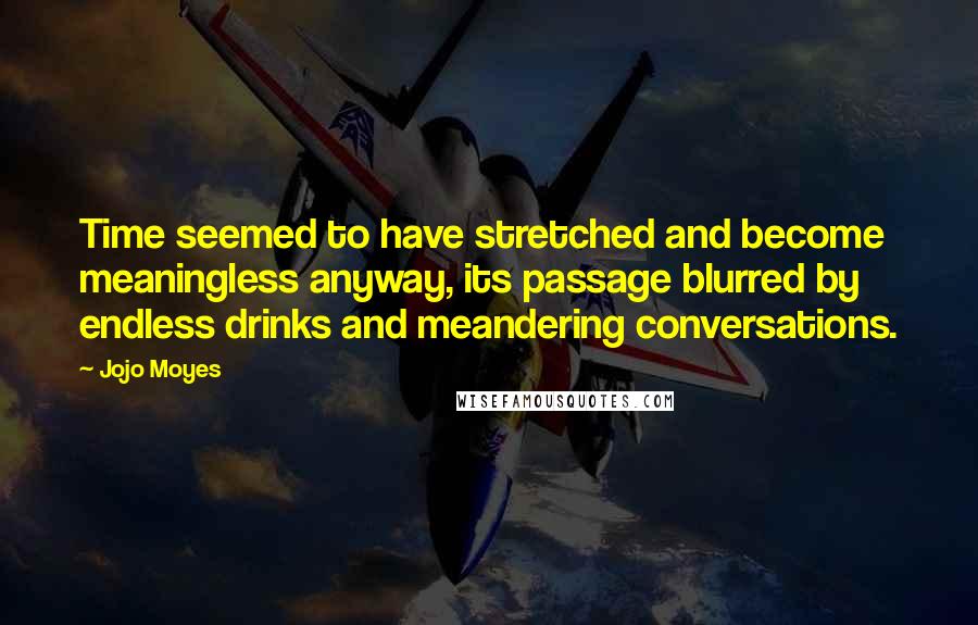 Jojo Moyes Quotes: Time seemed to have stretched and become meaningless anyway, its passage blurred by endless drinks and meandering conversations.