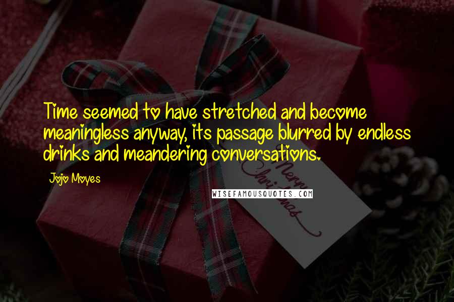 Jojo Moyes Quotes: Time seemed to have stretched and become meaningless anyway, its passage blurred by endless drinks and meandering conversations.