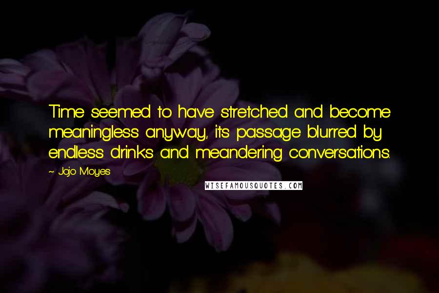 Jojo Moyes Quotes: Time seemed to have stretched and become meaningless anyway, its passage blurred by endless drinks and meandering conversations.