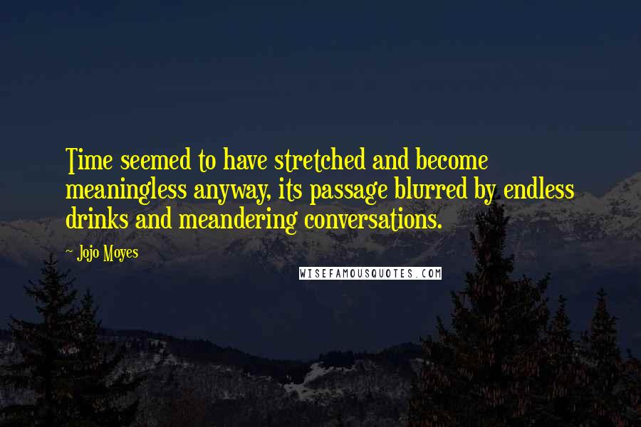 Jojo Moyes Quotes: Time seemed to have stretched and become meaningless anyway, its passage blurred by endless drinks and meandering conversations.