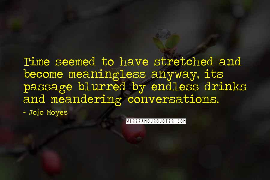 Jojo Moyes Quotes: Time seemed to have stretched and become meaningless anyway, its passage blurred by endless drinks and meandering conversations.