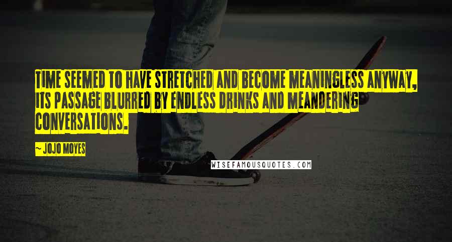Jojo Moyes Quotes: Time seemed to have stretched and become meaningless anyway, its passage blurred by endless drinks and meandering conversations.