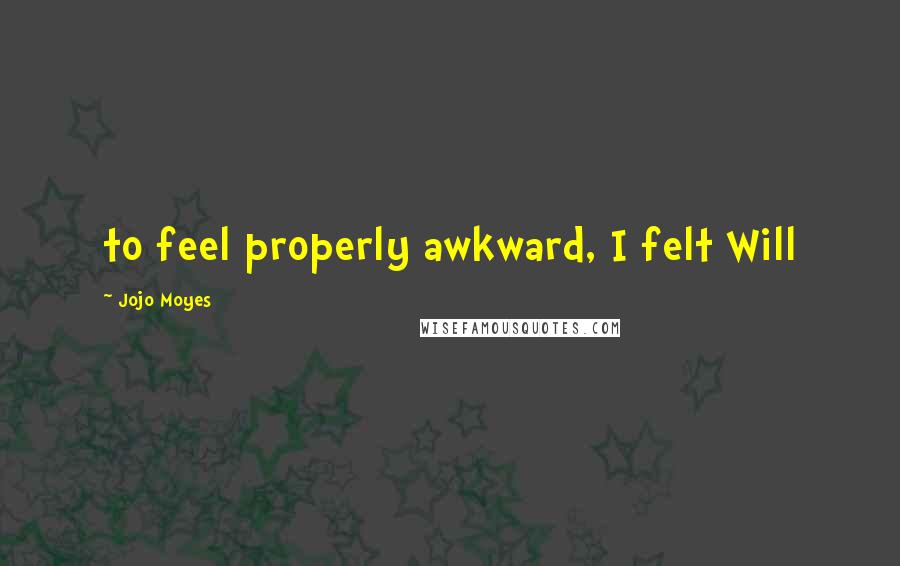Jojo Moyes Quotes: to feel properly awkward, I felt Will
