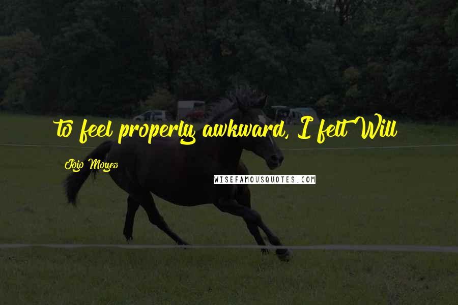 Jojo Moyes Quotes: to feel properly awkward, I felt Will