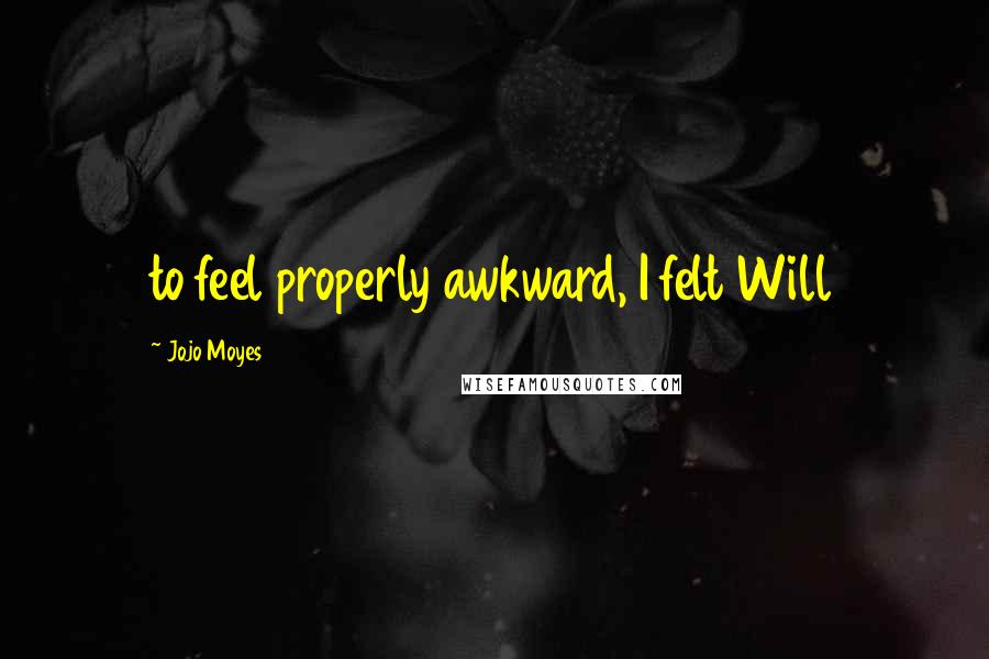 Jojo Moyes Quotes: to feel properly awkward, I felt Will