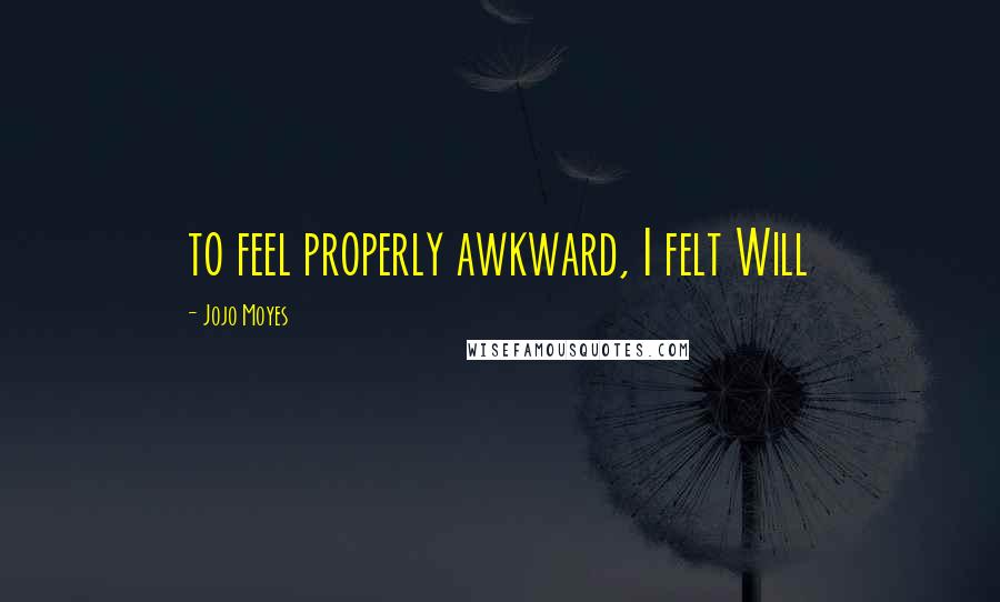 Jojo Moyes Quotes: to feel properly awkward, I felt Will