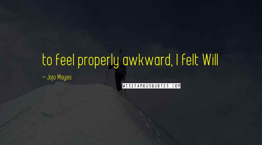 Jojo Moyes Quotes: to feel properly awkward, I felt Will