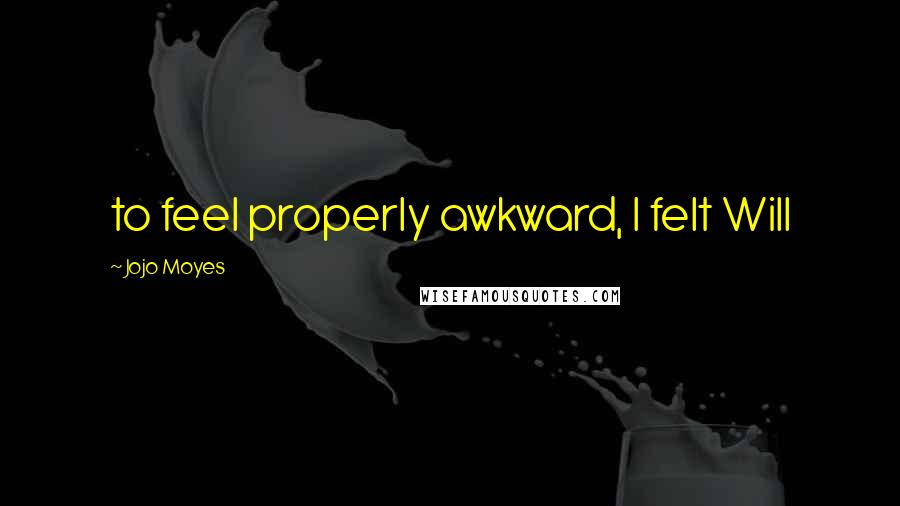 Jojo Moyes Quotes: to feel properly awkward, I felt Will