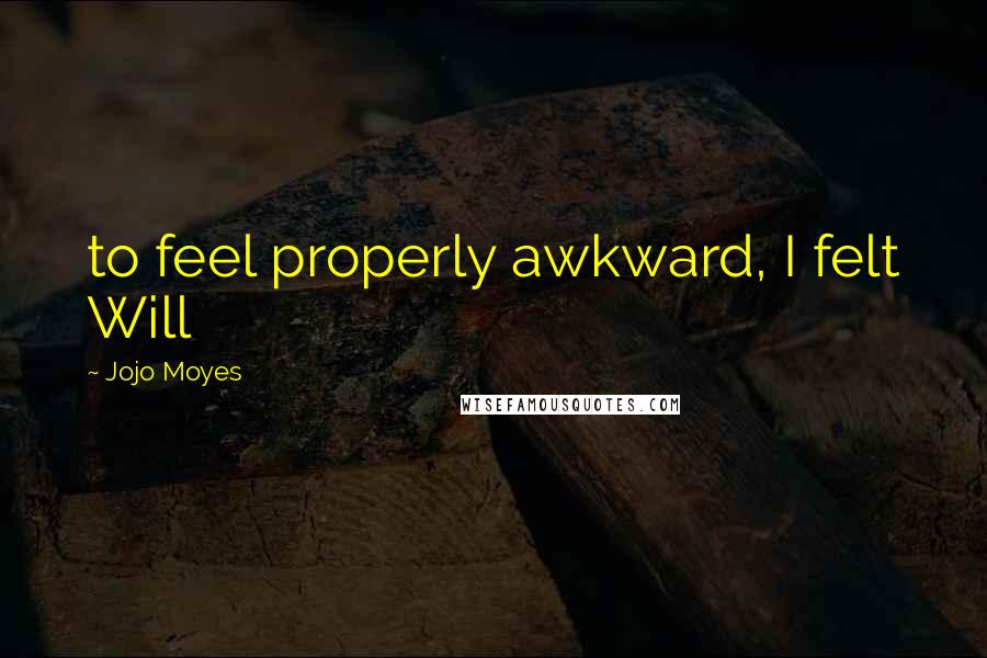 Jojo Moyes Quotes: to feel properly awkward, I felt Will