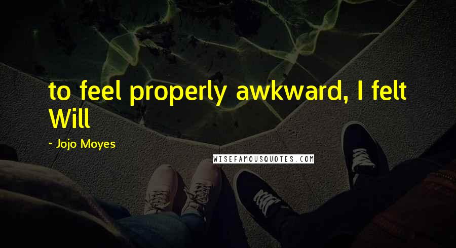 Jojo Moyes Quotes: to feel properly awkward, I felt Will