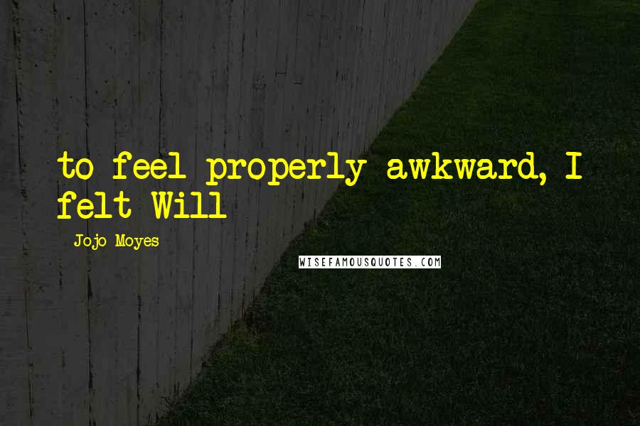 Jojo Moyes Quotes: to feel properly awkward, I felt Will