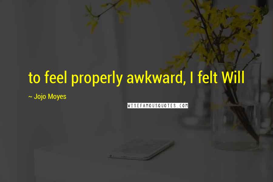 Jojo Moyes Quotes: to feel properly awkward, I felt Will