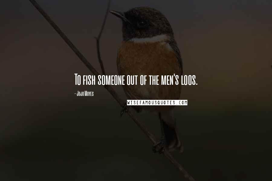 Jojo Moyes Quotes: To fish someone out of the men's loos.