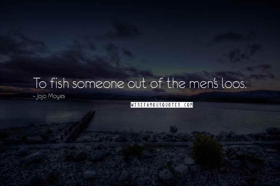 Jojo Moyes Quotes: To fish someone out of the men's loos.