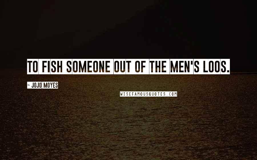 Jojo Moyes Quotes: To fish someone out of the men's loos.