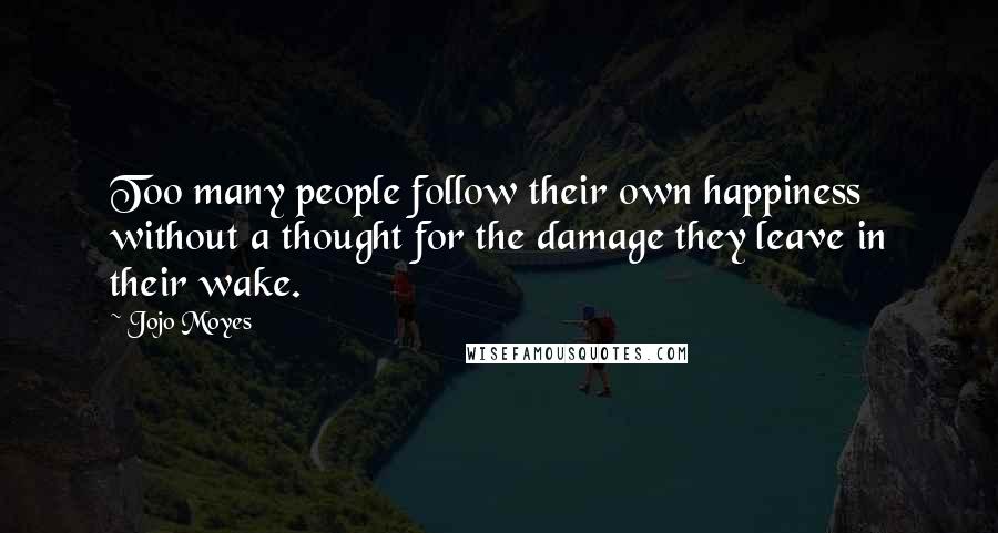 Jojo Moyes Quotes: Too many people follow their own happiness without a thought for the damage they leave in their wake.