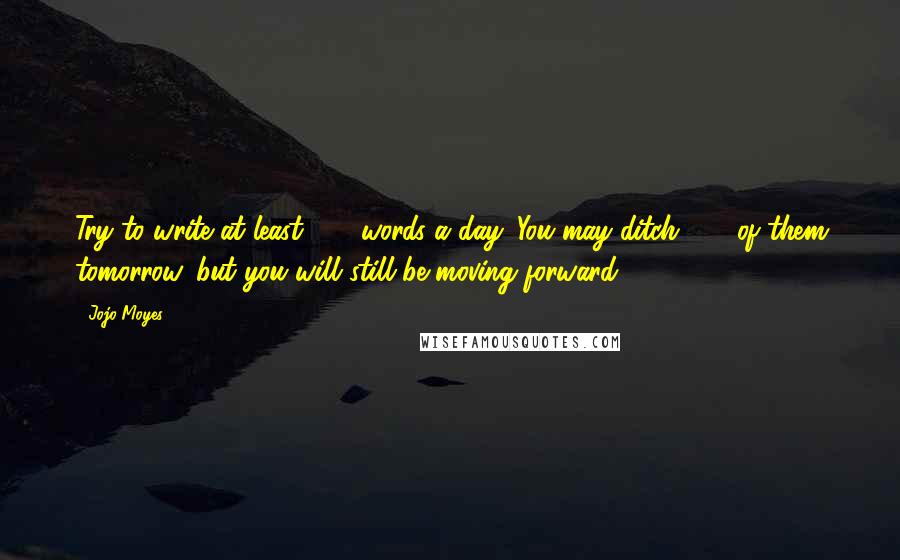 Jojo Moyes Quotes: Try to write at least 500 words a day. You may ditch 499 of them tomorrow, but you will still be moving forward.