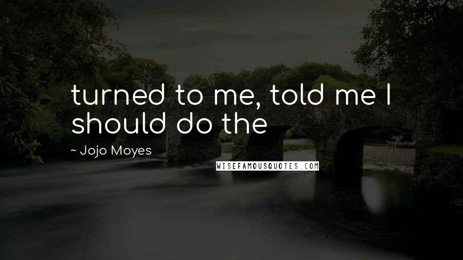 Jojo Moyes Quotes: turned to me, told me I should do the