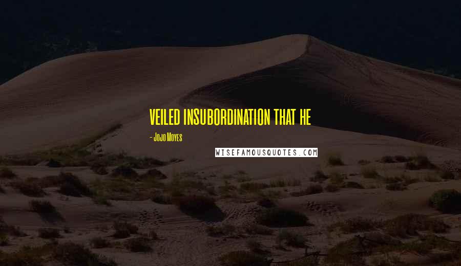 Jojo Moyes Quotes: veiled insubordination that he