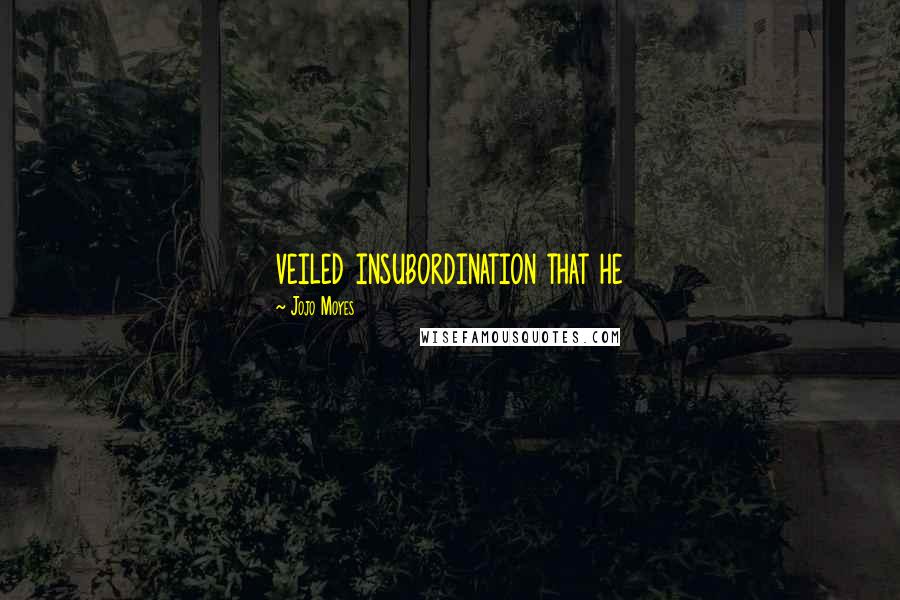 Jojo Moyes Quotes: veiled insubordination that he