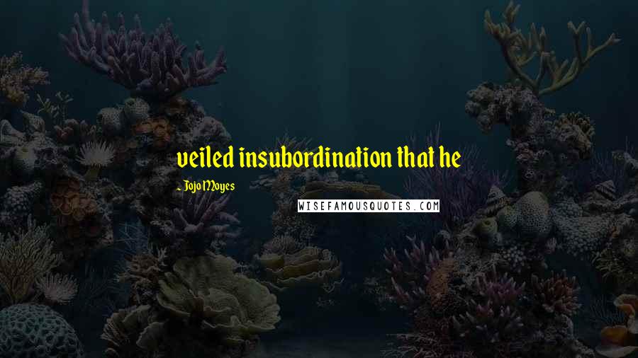 Jojo Moyes Quotes: veiled insubordination that he