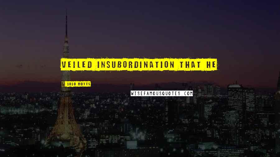 Jojo Moyes Quotes: veiled insubordination that he