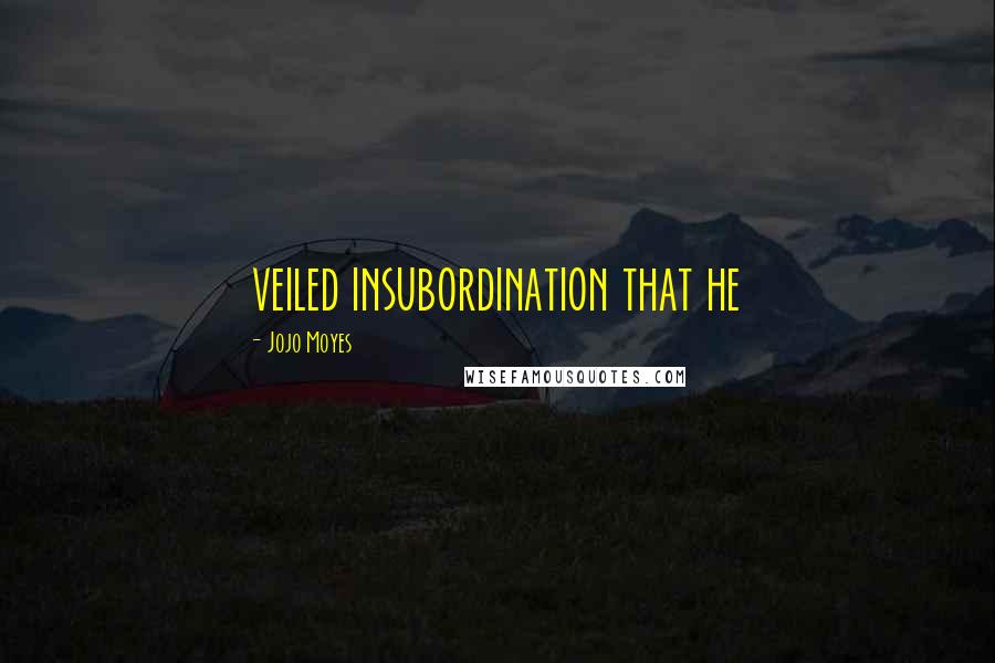 Jojo Moyes Quotes: veiled insubordination that he