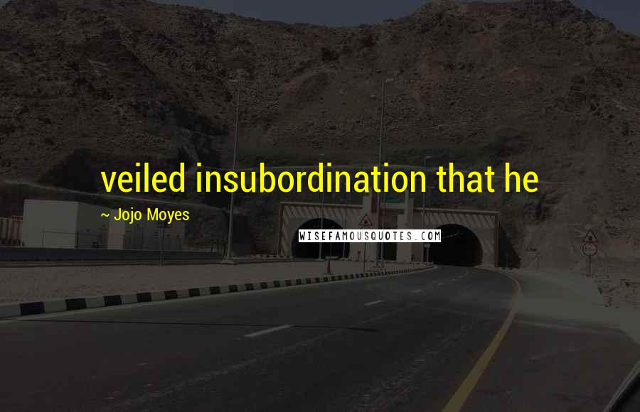 Jojo Moyes Quotes: veiled insubordination that he