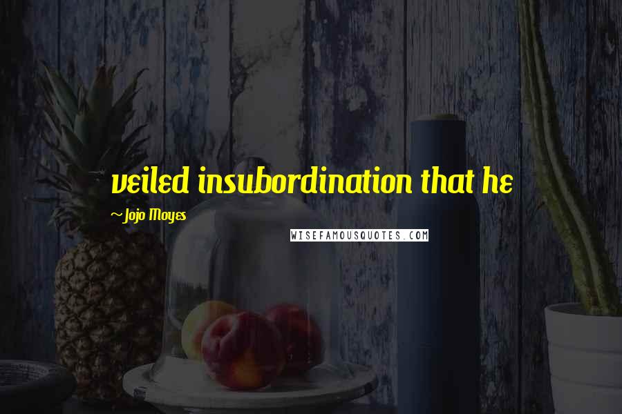 Jojo Moyes Quotes: veiled insubordination that he
