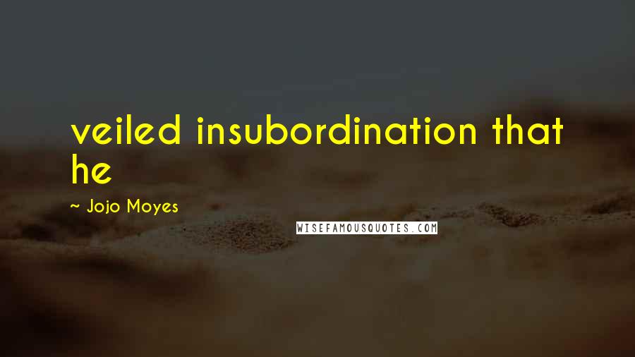 Jojo Moyes Quotes: veiled insubordination that he