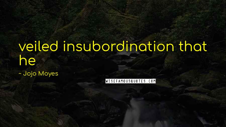 Jojo Moyes Quotes: veiled insubordination that he
