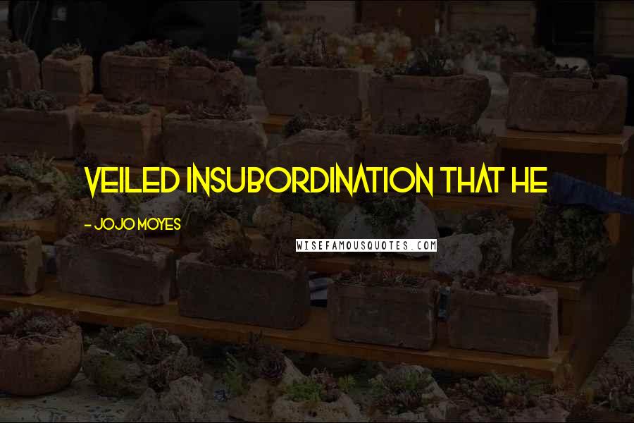 Jojo Moyes Quotes: veiled insubordination that he