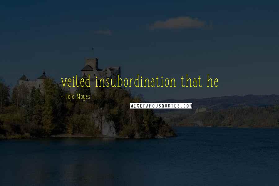 Jojo Moyes Quotes: veiled insubordination that he
