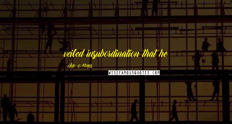 Jojo Moyes Quotes: veiled insubordination that he