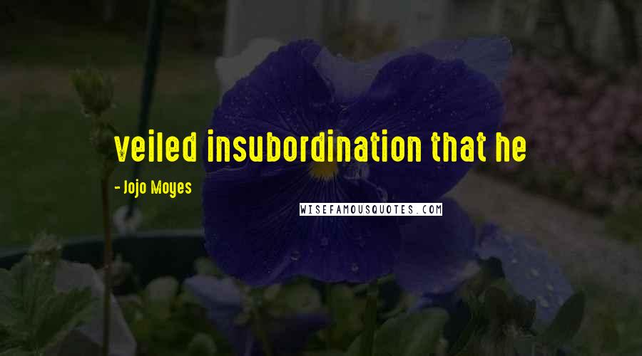 Jojo Moyes Quotes: veiled insubordination that he