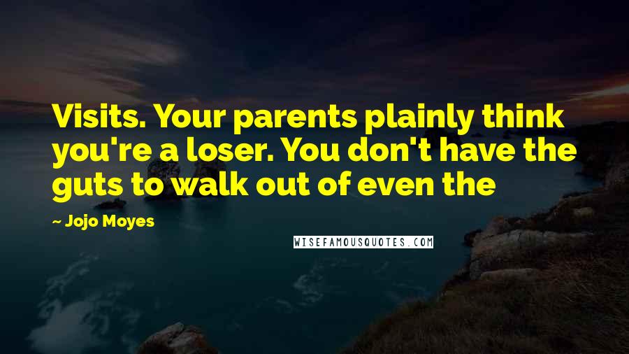 Jojo Moyes Quotes: Visits. Your parents plainly think you're a loser. You don't have the guts to walk out of even the