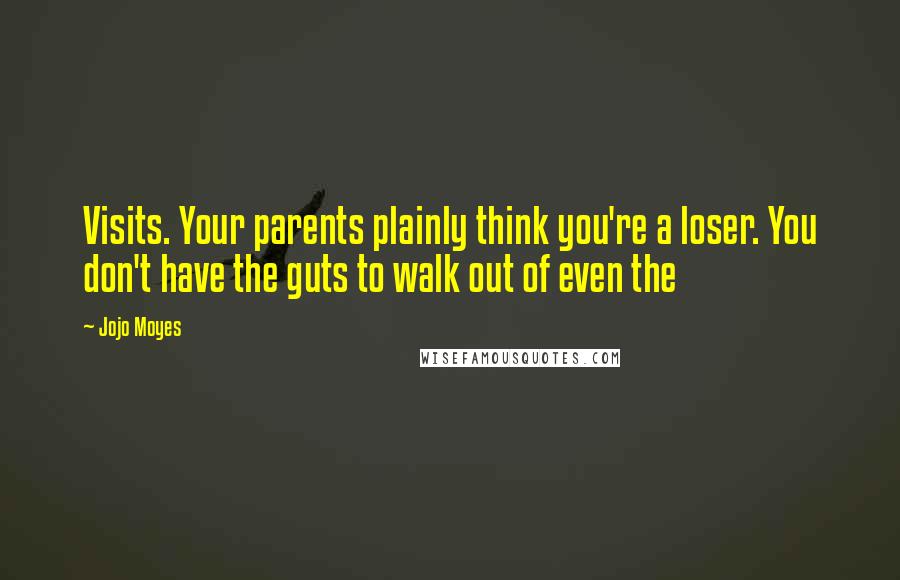 Jojo Moyes Quotes: Visits. Your parents plainly think you're a loser. You don't have the guts to walk out of even the