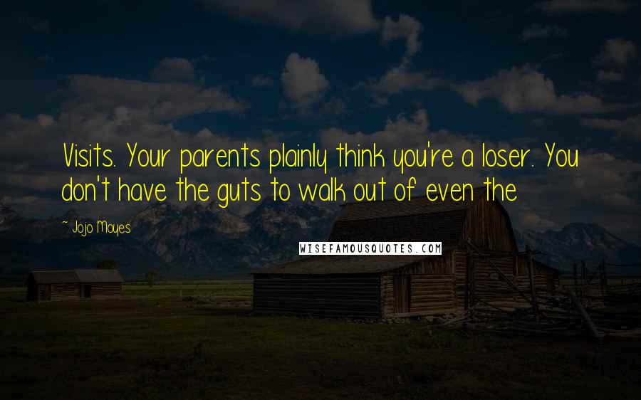 Jojo Moyes Quotes: Visits. Your parents plainly think you're a loser. You don't have the guts to walk out of even the