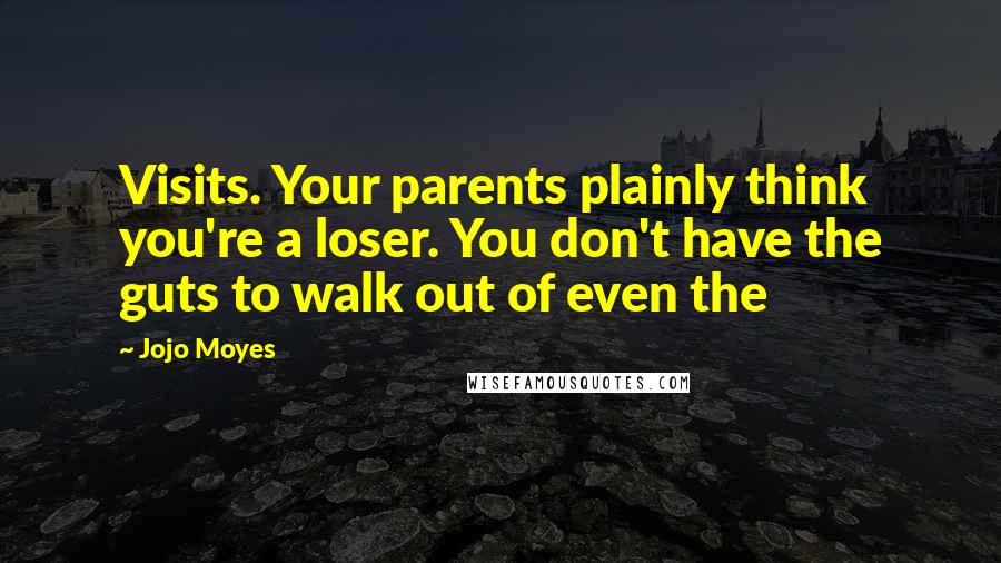 Jojo Moyes Quotes: Visits. Your parents plainly think you're a loser. You don't have the guts to walk out of even the