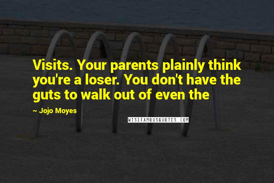 Jojo Moyes Quotes: Visits. Your parents plainly think you're a loser. You don't have the guts to walk out of even the
