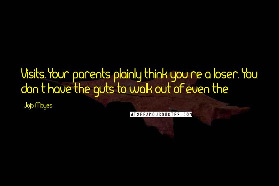 Jojo Moyes Quotes: Visits. Your parents plainly think you're a loser. You don't have the guts to walk out of even the